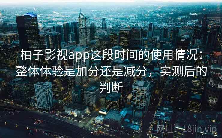 柚子影视app这段时间的使用情况:整体体验是加分还是减分,实测后的判断 第1张 柚子影视app这段时间的使用情况:整体体验是加分还是减分,实测后的判断 第1张