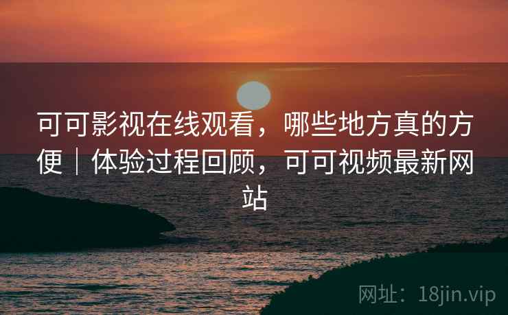 可可影视在线观看,哪些地方真的方便|体验过程回顾,可可视频最新网站 第1张 可可影视在线观看,哪些地方真的方便|体验过程回顾,可可视频最新网站 第1张