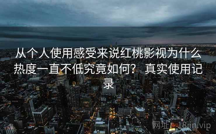 从个人使用感受来说红桃影视为什么热度一直不低究竟如何？ 真实使用记录  第2张