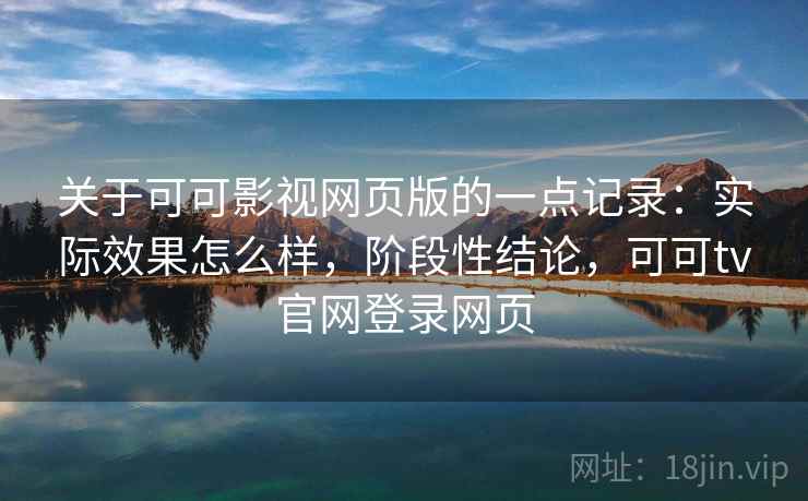 关于可可影视网页版的一点记录:实际效果怎么样,阶段性结论,可可tv官网登录网页 第1张 关于可可影视网页版的一点记录:实际效果怎么样,阶段性结论,可可tv官网登录网页 第1张