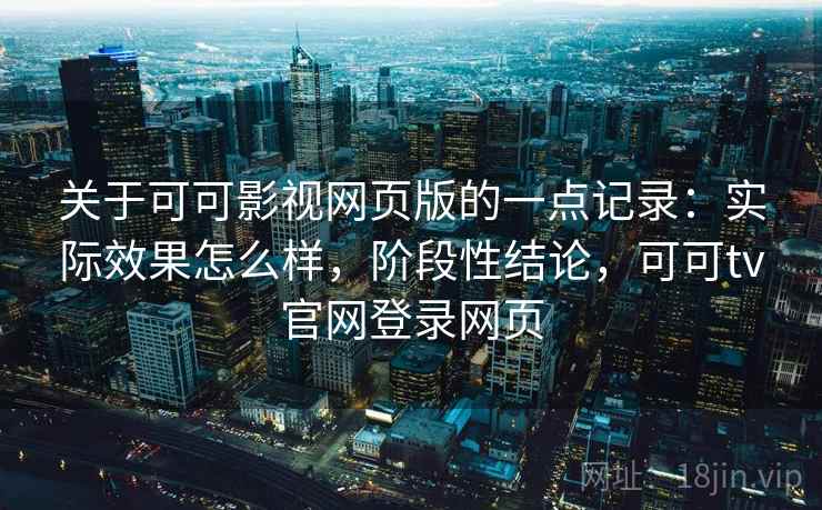 关于可可影视网页版的一点记录:实际效果怎么样,阶段性结论,可可tv官网登录网页 第2张 关于可可影视网页版的一点记录:实际效果怎么样,阶段性结论,可可tv官网登录网页 第2张