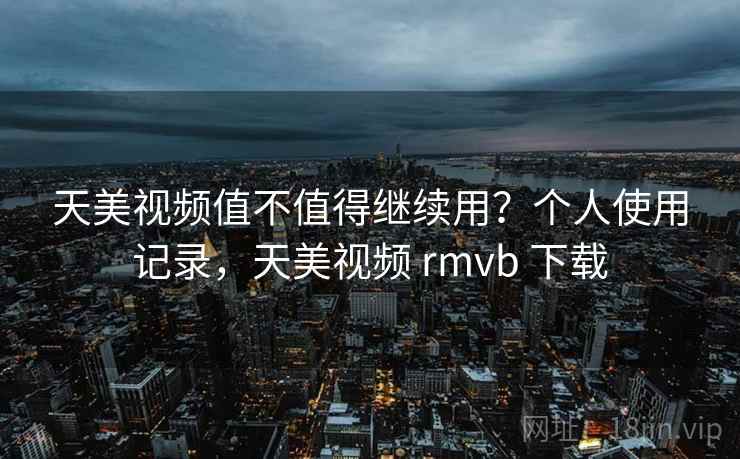 天美视频值不值得继续用?个人使用记录,天美视频 rmvb 下载 第2张 天美视频值不值得继续用?个人使用记录,天美视频 rmvb 下载 第2张