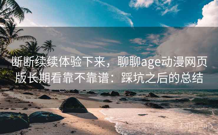 断断续续体验下来,聊聊age动漫网页版长期看靠不靠谱:踩坑之后的总结 第2张 断断续续体验下来,聊聊age动漫网页版长期看靠不靠谱:踩坑之后的总结 第2张