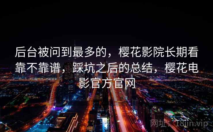 后台被问到最多的,樱花影院长期看靠不靠谱,踩坑之后的总结,樱花电影官方官网 第2张 后台被问到最多的,樱花影院长期看靠不靠谱,踩坑之后的总结,樱花电影官方官网 第2张