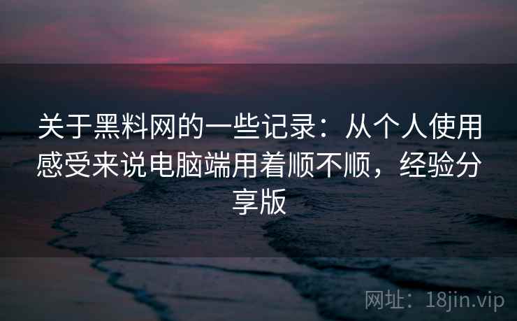 关于黑料网的一些记录:从个人使用感受来说电脑端用着顺不顺,经验分享版 第1张 关于黑料网的一些记录:从个人使用感受来说电脑端用着顺不顺,经验分享版 第1张