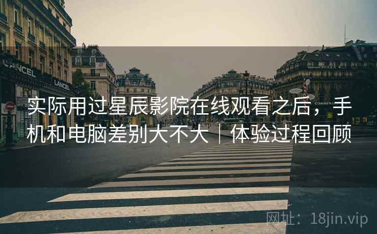 实际用过星辰影院在线观看之后,手机和电脑差别大不大|体验过程回顾 第1张 实际用过星辰影院在线观看之后,手机和电脑差别大不大|体验过程回顾 第1张