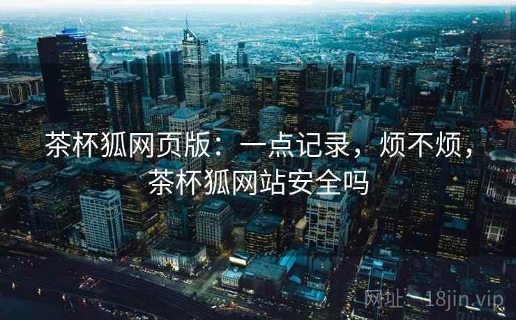 茶杯狐网页版：一点记录，烦不烦，茶杯狐网站安全吗  第2张