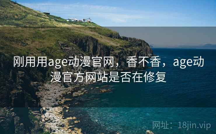 刚用用age动漫官网，香不香，age动漫官方网站是否在修复  第1张