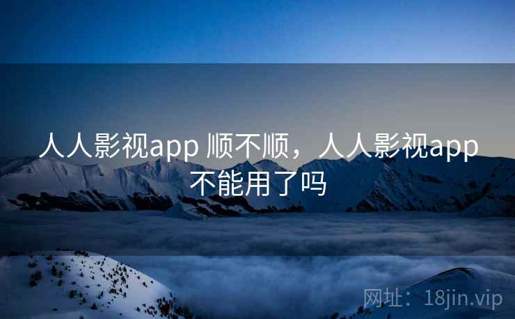 人人影视app 顺不顺，人人影视app不能用了吗  第2张