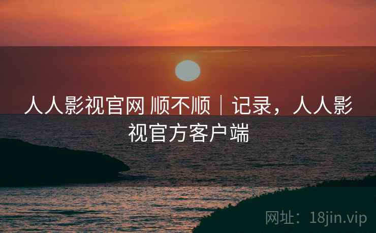 人人影视官网 顺不顺｜记录，人人影视官方客户端  第1张