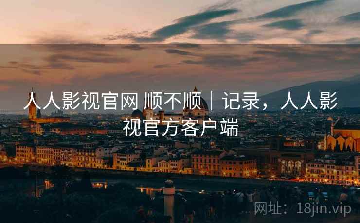 人人影视官网 顺不顺｜记录，人人影视官方客户端  第2张