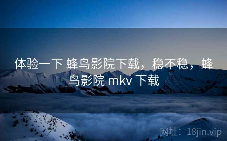 体验一下 蜂鸟影院下载,稳不稳,蜂鸟影院 mkv 下载 第2张 体验一下 蜂鸟影院下载,稳不稳,蜂鸟影院 mkv 下载 第2张