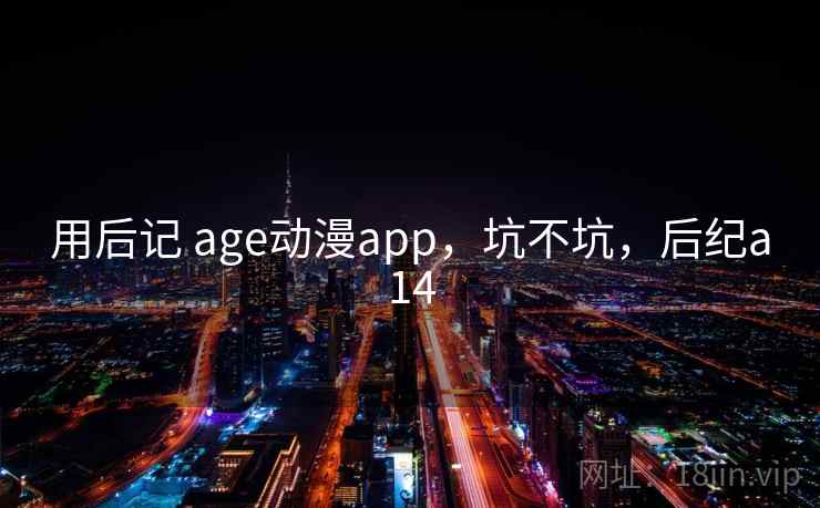 用后记 age动漫app，坑不坑，后纪a14  第2张