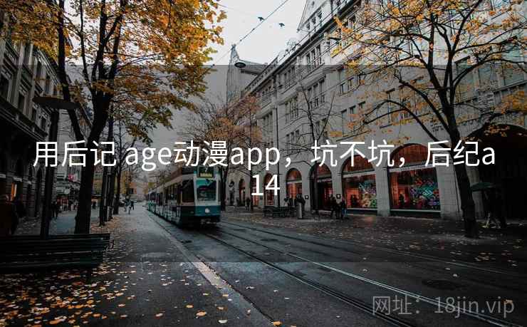 用后记 age动漫app，坑不坑，后纪a14  第1张