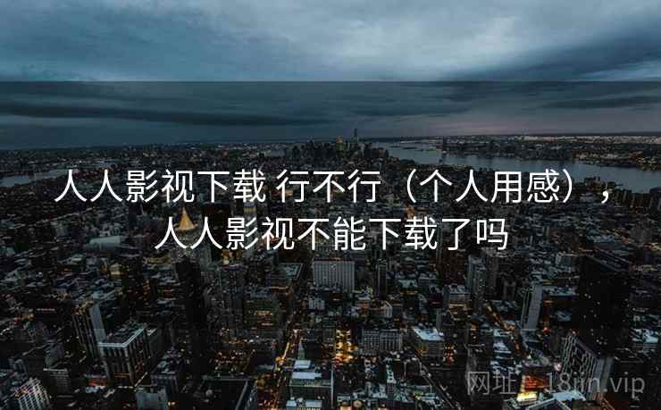 人人影视下载 行不行(个人用感),人人影视不能下载了吗 第1张 人人影视下载 行不行(个人用感),人人影视不能下载了吗 第1张