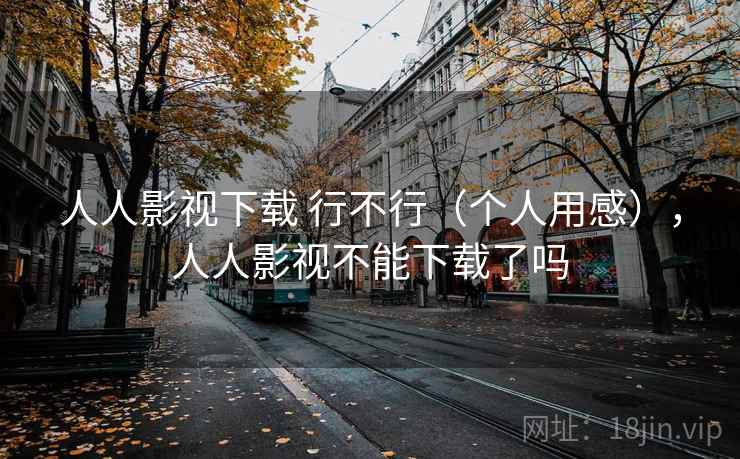 人人影视下载 行不行(个人用感),人人影视不能下载了吗 第2张 人人影视下载 行不行(个人用感),人人影视不能下载了吗 第2张