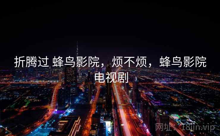 折腾过 蜂鸟影院,烦不烦,蜂鸟影院电视剧 第1张 折腾过 蜂鸟影院,烦不烦,蜂鸟影院电视剧 第1张