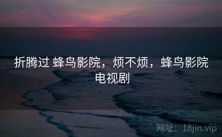 折腾过 蜂鸟影院,烦不烦,蜂鸟影院电视剧 第2张 折腾过 蜂鸟影院,烦不烦,蜂鸟影院电视剧 第2张