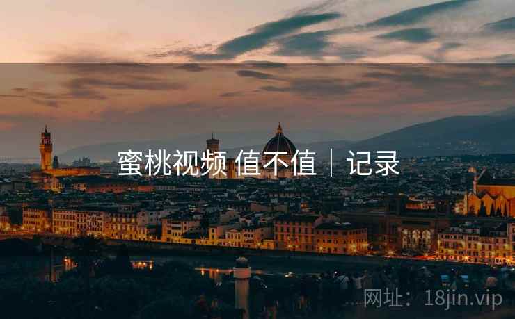 蜜桃视频 值不值|记录 第1张 蜜桃视频 值不值|记录 第1张