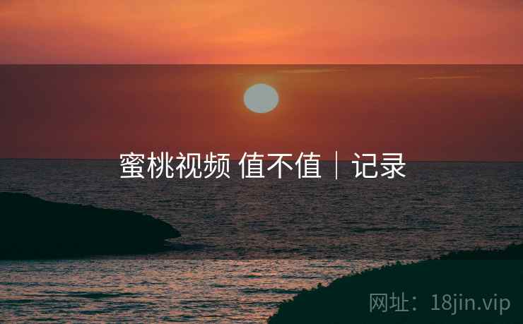 蜜桃视频 值不值|记录 第2张 蜜桃视频 值不值|记录 第2张