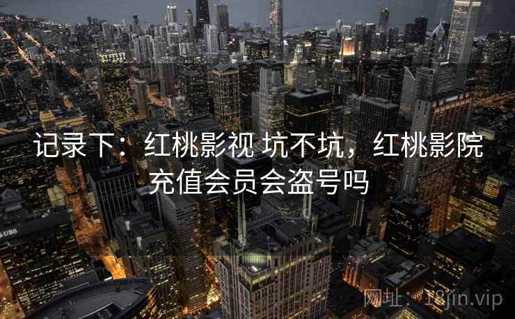 记录下：红桃影视 坑不坑，红桃影院充值会员会盗号吗  第1张
