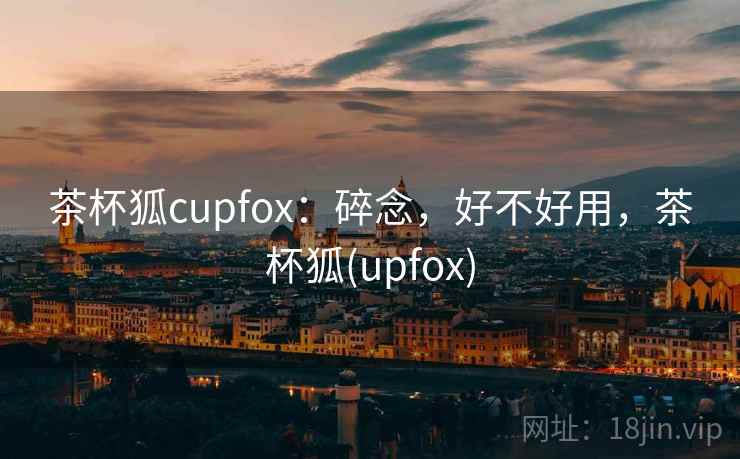 茶杯狐cupfox:碎念,好不好用,茶杯狐(upfox) 第1张 茶杯狐cupfox:碎念,好不好用,茶杯狐(upfox) 第1张