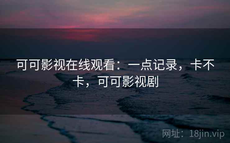 可可影视在线观看:一点记录,卡不卡,可可影视剧 第2张 可可影视在线观看:一点记录,卡不卡,可可影视剧 第2张