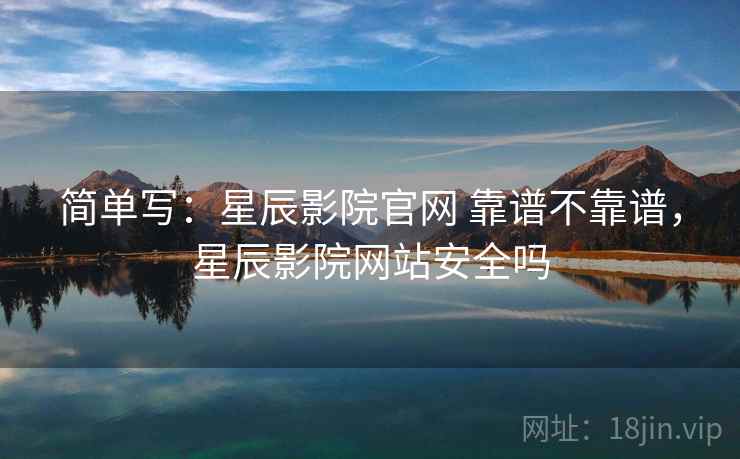 简单写:星辰影院官网 靠谱不靠谱,星辰影院网站安全吗 第1张 简单写:星辰影院官网 靠谱不靠谱,星辰影院网站安全吗 第1张