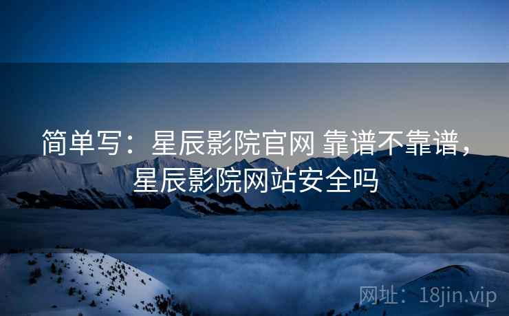 简单写:星辰影院官网 靠谱不靠谱,星辰影院网站安全吗 第2张 简单写:星辰影院官网 靠谱不靠谱,星辰影院网站安全吗 第2张
