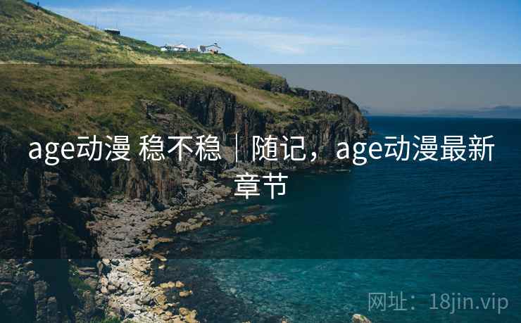 age动漫 稳不稳｜随记，age动漫最新章节  第2张