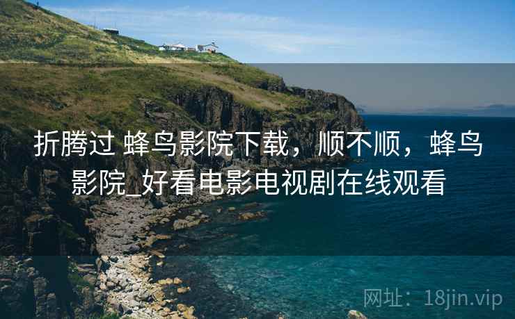 折腾过 蜂鸟影院下载,顺不顺,蜂鸟影院_好看电影电视剧在线观看 第2张 折腾过 蜂鸟影院下载,顺不顺,蜂鸟影院_好看电影电视剧在线观看 第2张