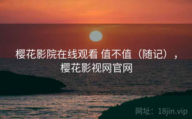 樱花影院在线观看 值不值（随记），樱花影视网官网  第2张