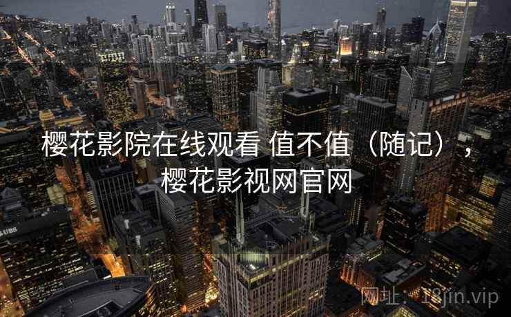 樱花影院在线观看 值不值（随记），樱花影视网官网  第1张