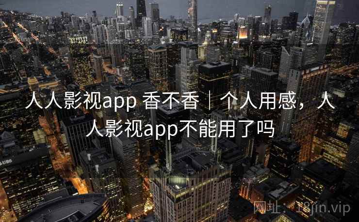 人人影视app 香不香|个人用感,人人影视app不能用了吗 第1张 人人影视app 香不香|个人用感,人人影视app不能用了吗 第1张