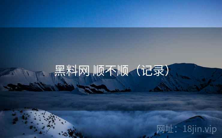 黑料网 顺不顺(记录) 第1张 黑料网 顺不顺(记录) 第1张
