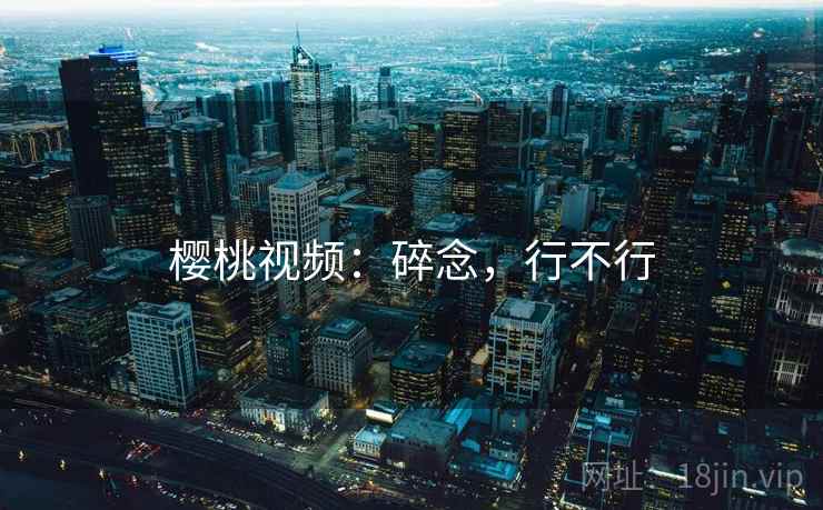 樱桃视频:碎念,行不行 第2张 樱桃视频:碎念,行不行 第2张