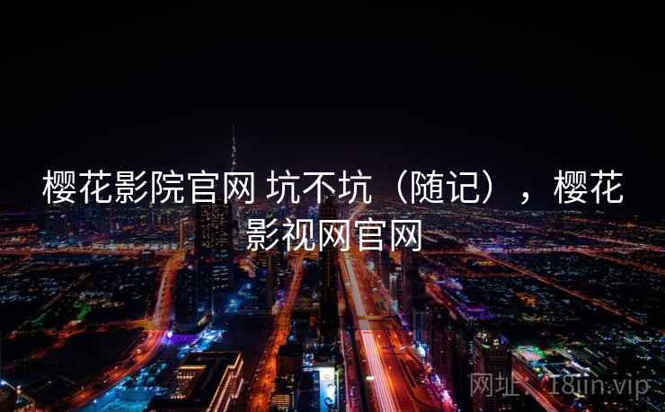 樱花影院官网 坑不坑(随记),樱花影视网官网 第1张 樱花影院官网 坑不坑(随记),樱花影视网官网 第1张