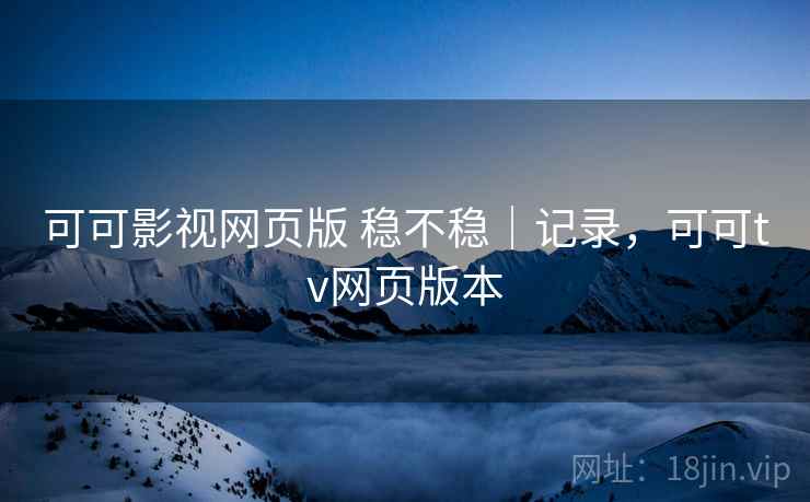 可可影视网页版 稳不稳|记录,可可tv网页版本 第2张 可可影视网页版 稳不稳|记录,可可tv网页版本 第2张
