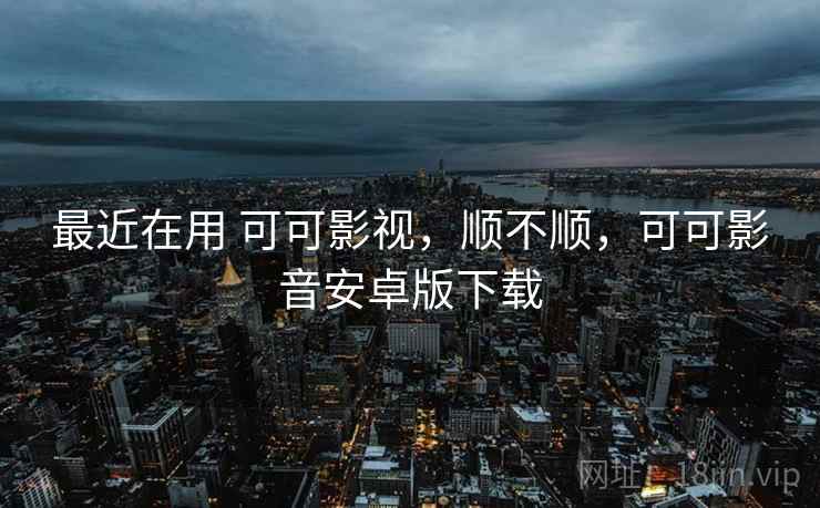 最近在用 可可影视,顺不顺,可可影音安卓版下载 第1张 最近在用 可可影视,顺不顺,可可影音安卓版下载 第1张