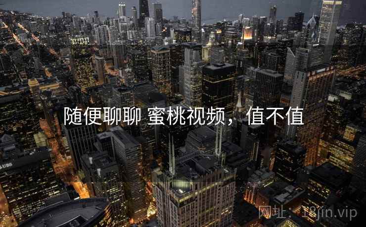 随便聊聊 蜜桃视频,值不值 第1张 随便聊聊 蜜桃视频,值不值 第1张
