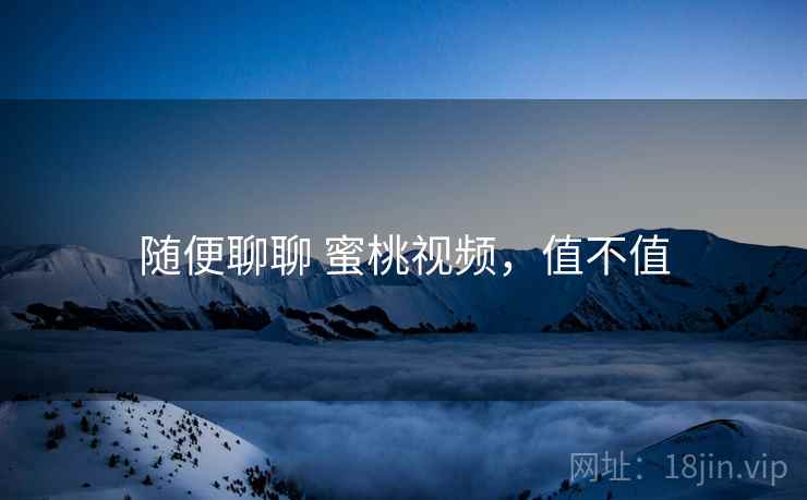 随便聊聊 蜜桃视频,值不值 第2张 随便聊聊 蜜桃视频,值不值 第2张