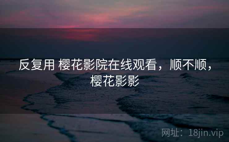 反复用 樱花影院在线观看，顺不顺，樱花影影  第2张