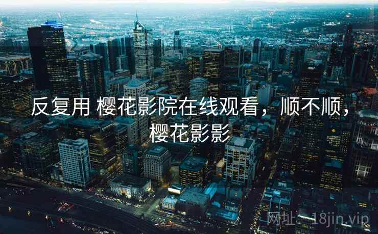 反复用 樱花影院在线观看，顺不顺，樱花影影  第1张