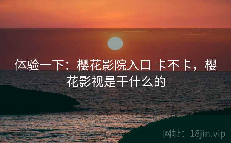 体验一下:樱花影院入口 卡不卡,樱花影视是干什么的 第1张 体验一下:樱花影院入口 卡不卡,樱花影视是干什么的 第1张