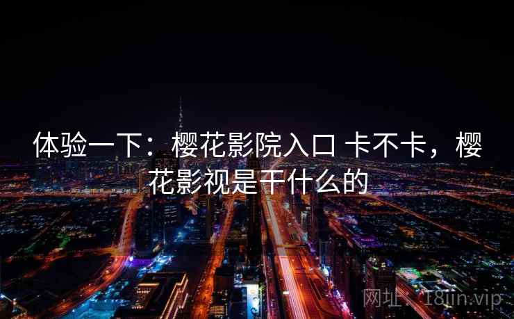 体验一下:樱花影院入口 卡不卡,樱花影视是干什么的 第2张 体验一下:樱花影院入口 卡不卡,樱花影视是干什么的 第2张