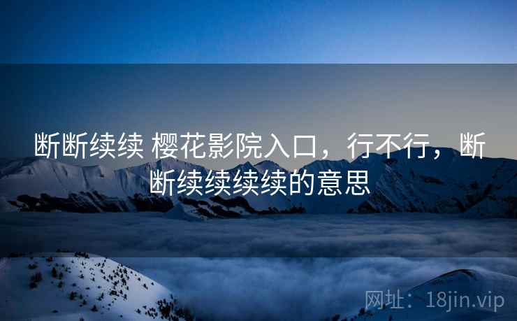 断断续续 樱花影院入口，行不行，断断续续续续的意思  第2张
