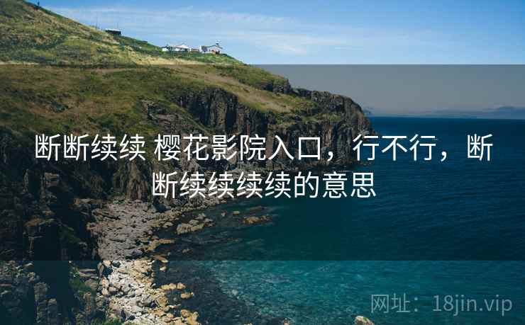 断断续续 樱花影院入口，行不行，断断续续续续的意思  第1张