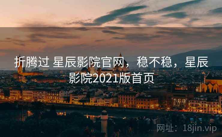 折腾过 星辰影院官网,稳不稳,星辰影院2021版首页 第1张 折腾过 星辰影院官网,稳不稳,星辰影院2021版首页 第1张
