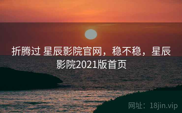 折腾过 星辰影院官网,稳不稳,星辰影院2021版首页 第2张 折腾过 星辰影院官网,稳不稳,星辰影院2021版首页 第2张