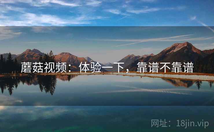 蘑菇视频：体验一下，靠谱不靠谱  第2张